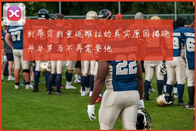 利昂贝利重返维拉的真实原因揭晓并非罗马不再需要他