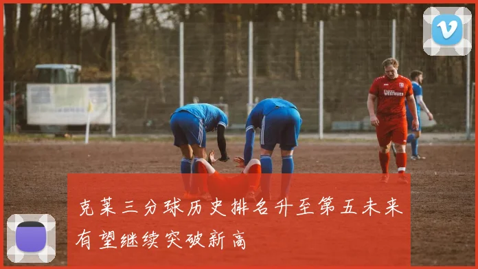 克莱三分球历史排名升至第五未来有望继续突破新高