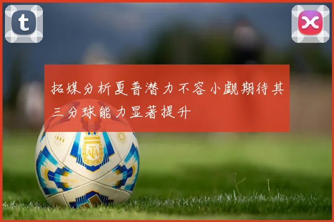 拓媒分析夏普潜力不容小觑期待其三分球能力显著提升