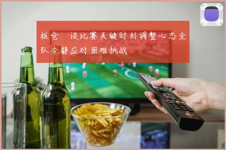 板仓滉谈比赛关键时刻调整心态全队冷静应对困难挑战