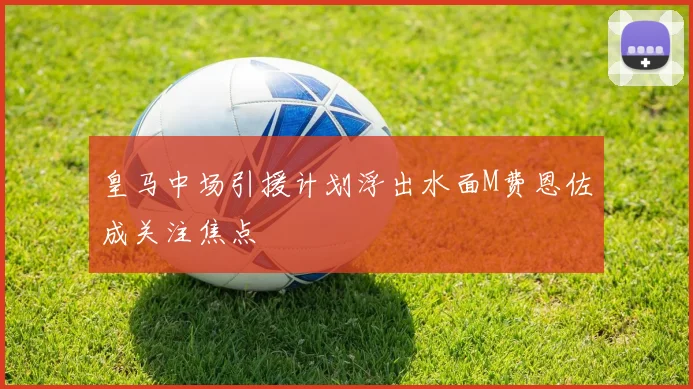 皇马中场引援计划浮出水面M费恩佐成关注焦点