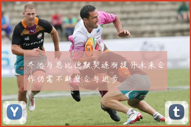 乔治与恩比德默契逐渐提升未来合作仍需不断磨合与进步