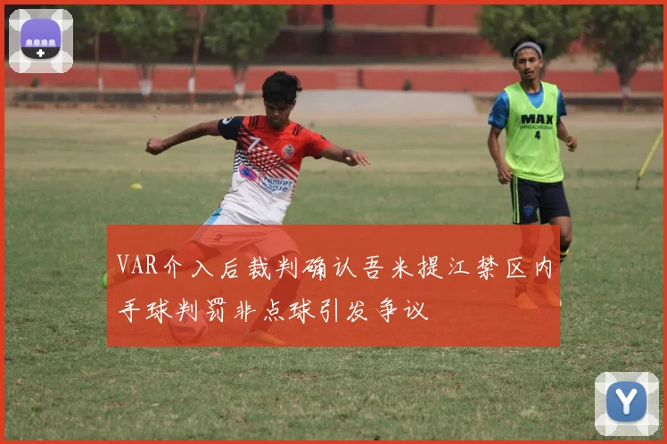 VAR介入后裁判确认吾米提江禁区内手球判罚非点球引发争议