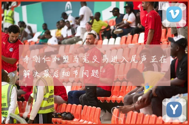李刚仁加盟马竞交易进入尾声正在解决最后细节问题