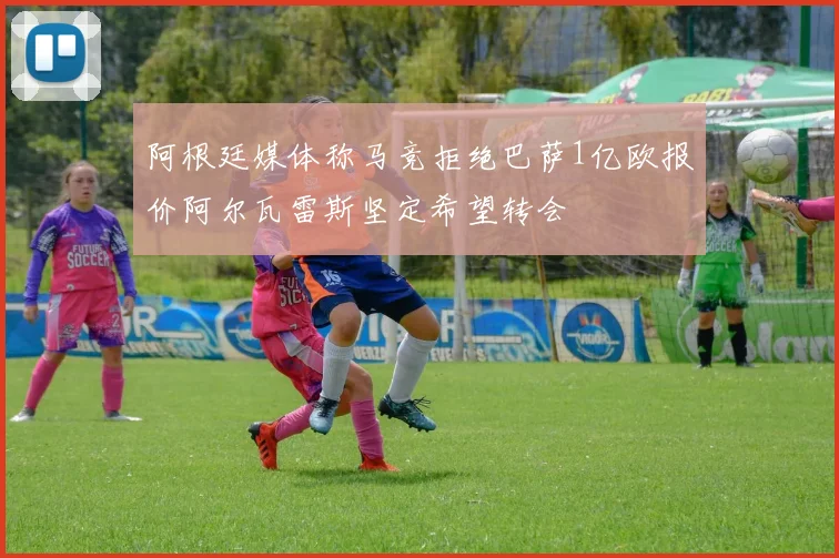阿根廷媒体称马竞拒绝巴萨1亿欧报价阿尔瓦雷斯坚定希望转会