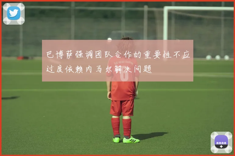 巴博萨强调团队合作的重要性不应过度依赖内马尔解决问题