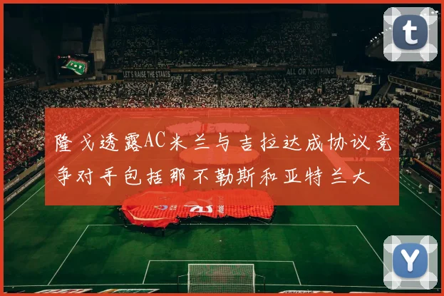 隆戈透露AC米兰与吉拉达成协议竞争对手包括那不勒斯和亚特兰大