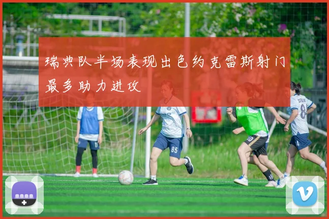 瑞典队半场表现出色约克雷斯射门最多助力进攻