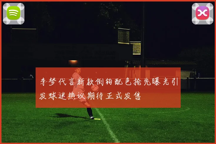 李梦代言新款倒钩配色抢先曝光引发球迷热议期待正式发售