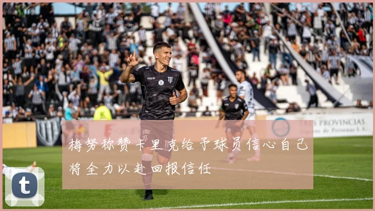 梅努称赞卡里克给予球员信心自己将全力以赴回报信任