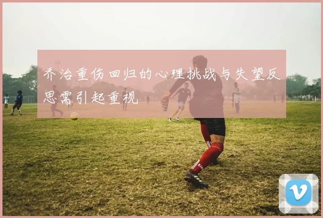 乔治重伤回归的心理挑战与失望反思需引起重视