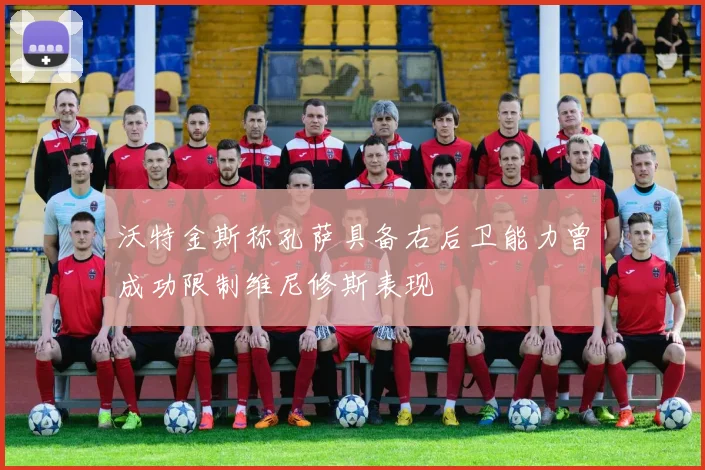 沃特金斯称孔萨具备右后卫能力曾成功限制维尼修斯表现