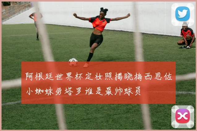 阿根廷世界杯定妆照揭晓梅西恩佐小蜘蛛劳塔罗谁是最帅球员