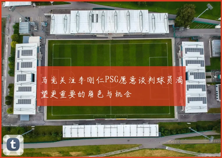 马竞关注李刚仁PSG愿意谈判球员渴望更重要的角色与机会