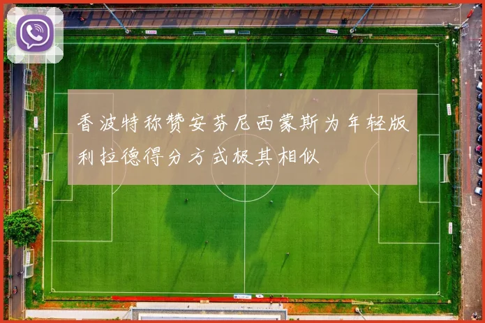 香波特称赞安芬尼西蒙斯为年轻版利拉德得分方式极其相似