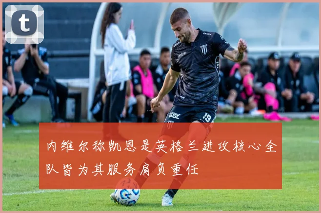 内维尔称凯恩是英格兰进攻核心全队皆为其服务肩负重任