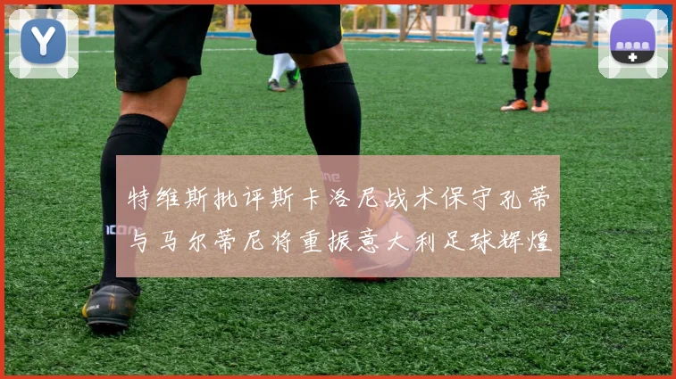 特维斯批评斯卡洛尼战术保守孔蒂与马尔蒂尼将重振意大利足球辉煌