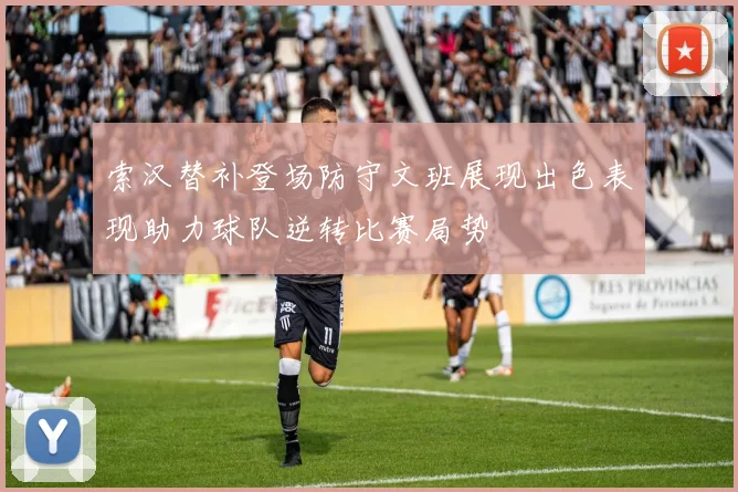 索汉替补登场防守文班展现出色表现助力球队逆转比赛局势