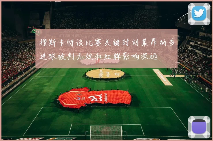 穆斯卡特谈比赛关键时刻莱昂纳多进球被判无效和红牌影响深远
