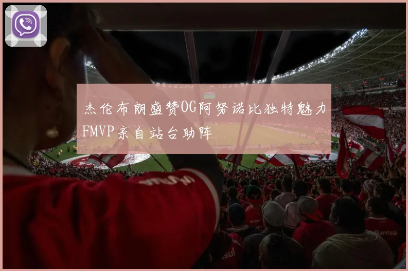 杰伦布朗盛赞OG阿努诺比独特魅力FMVP亲自站台助阵