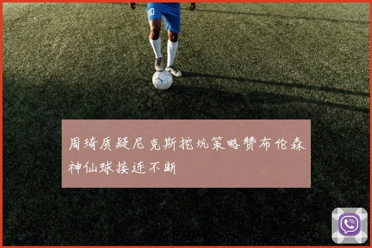 周琦质疑尼克斯挖坑策略赞布伦森神仙球接连不断