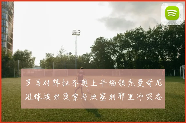 罗马对阵拉齐奥上半场领先曼奇尼进球埃尔莫索与坎塞利耶里冲突各领黄牌