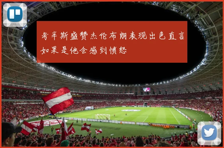 考辛斯盛赞杰伦布朗表现出色直言如果是他会感到愤怒
