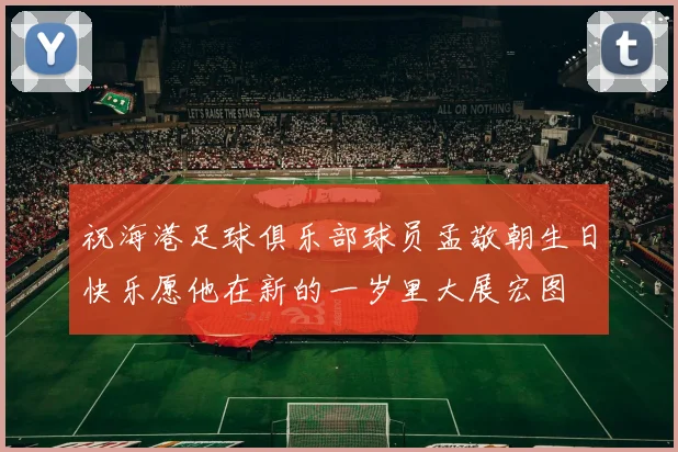 祝海港足球俱乐部球员孟敬朝生日快乐愿他在新的一岁里大展宏图
