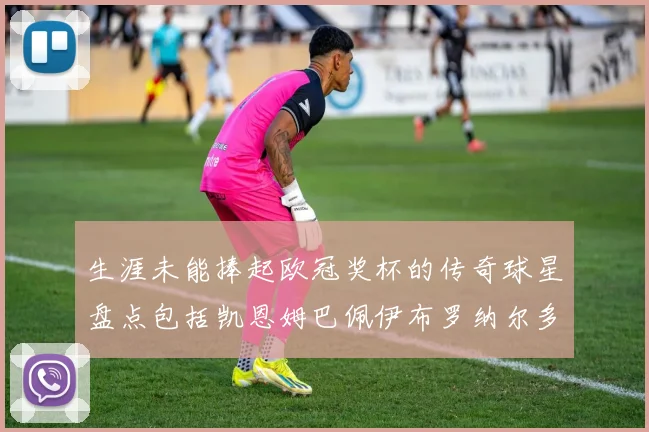 生涯未能捧起欧冠奖杯的传奇球星盘点包括凯恩姆巴佩伊布罗纳尔多等
