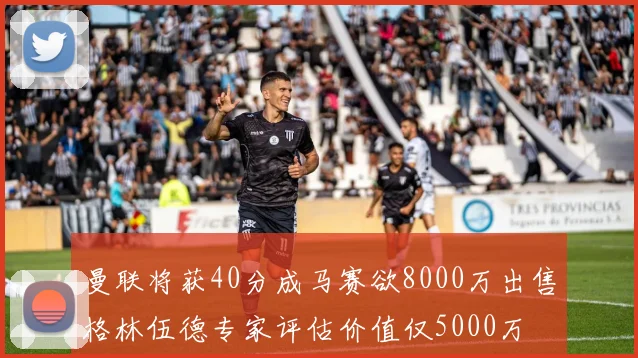 曼联将获40分成马赛欲8000万出售格林伍德专家评估价值仅5000万