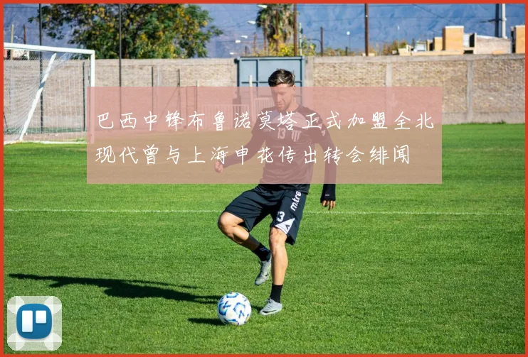巴西中锋布鲁诺莫塔正式加盟全北现代曾与上海申花传出转会绯闻
